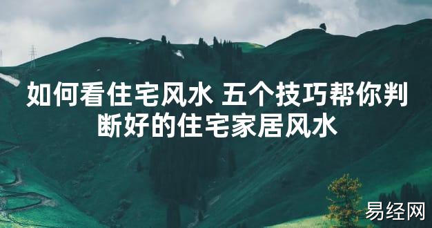 【2024最新风水】如何看住宅风水 五个技巧帮你判断好的住宅家居风水【好运风水】